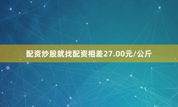 配资炒股就找配资相差27.00元/公斤