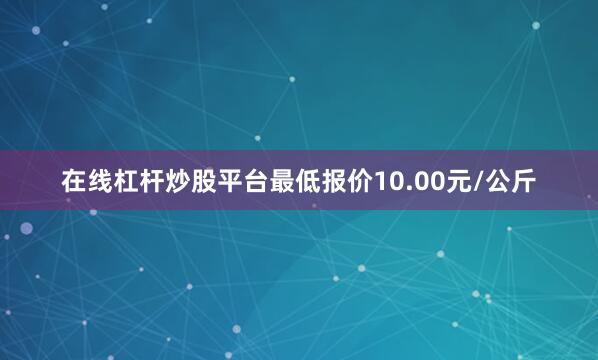 在线杠杆炒股平台最低报价10.00元/公斤