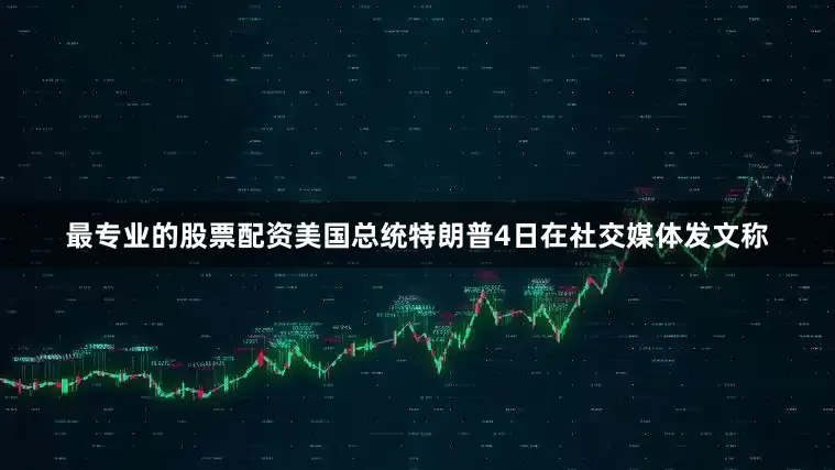 最专业的股票配资　　美国总统特朗普4日在社交媒体发文称