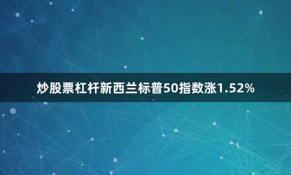炒股票杠杆新西兰标普50指数涨1.52%
