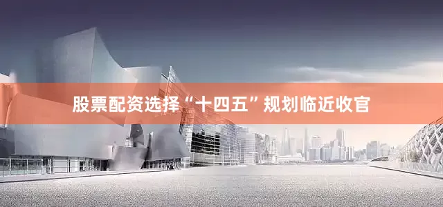 股票配资选择“十四五”规划临近收官