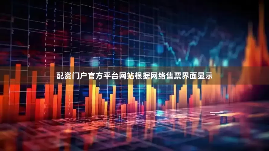 配资门户官方平台网站根据网络售票界面显示