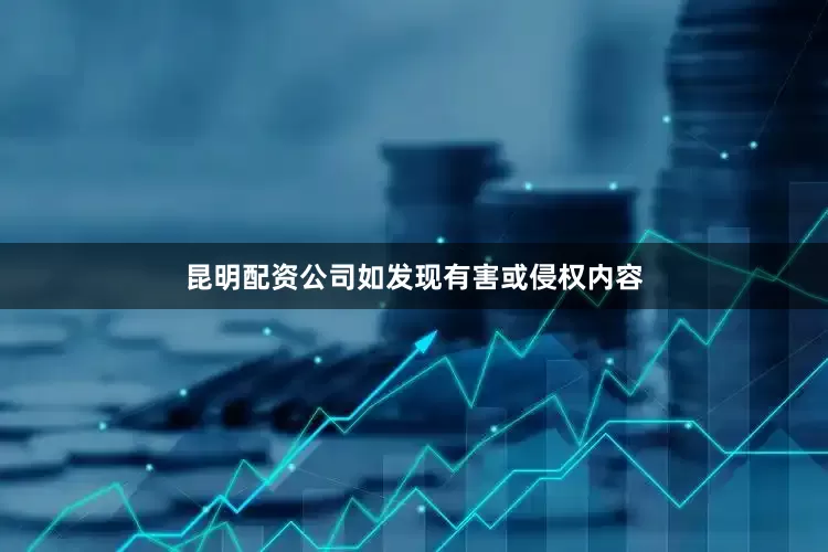 昆明配资公司如发现有害或侵权内容
