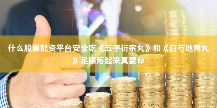 什么股票配资平台安全吃《五子衍宗丸》和《归芍地黄丸》足跟疼起来真要命