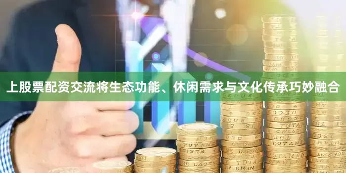 上股票配资交流将生态功能、休闲需求与文化传承巧妙融合