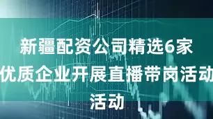 新疆配资公司精选6家优质企业开展直播带岗活动