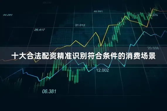 十大合法配资精准识别符合条件的消费场景