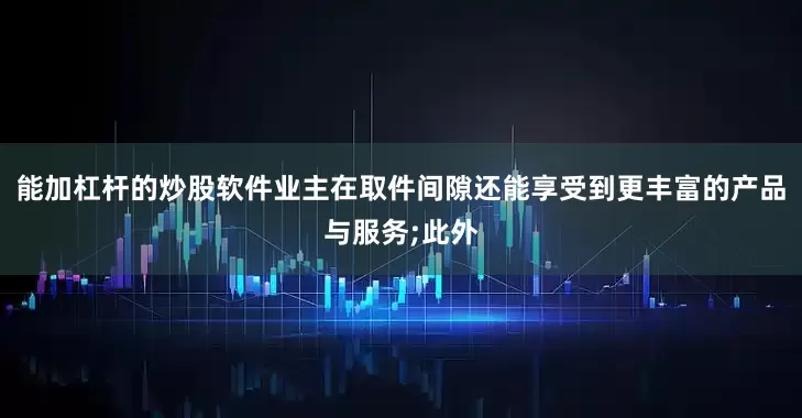 能加杠杆的炒股软件业主在取件间隙还能享受到更丰富的产品与服务;此外