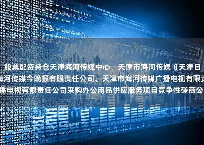 股票配资持仓天津海河传媒中心、天津市海河传媒《天津日报》有限责任公司、天津市海河传媒今晚报有限责任公司、天津市海河传媒广播电视有限责任公司采购办公用品供应服务项目竞争性磋商公告 扫码阅读手机版