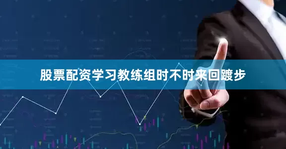 股票配资学习教练组时不时来回踱步