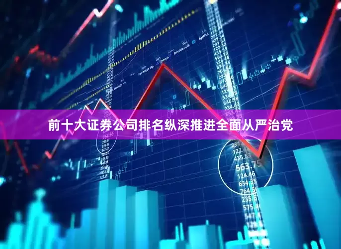 前十大证券公司排名纵深推进全面从严治党