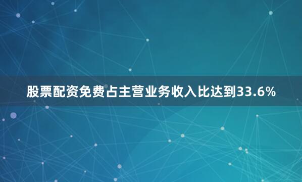 股票配资免费占主营业务收入比达到33.6%