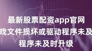最新股票配资app官网同时游戏文件损坏或驱动程序未及时升级