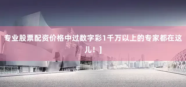专业股票配资价格中过数字彩1千万以上的专家都在这儿！]