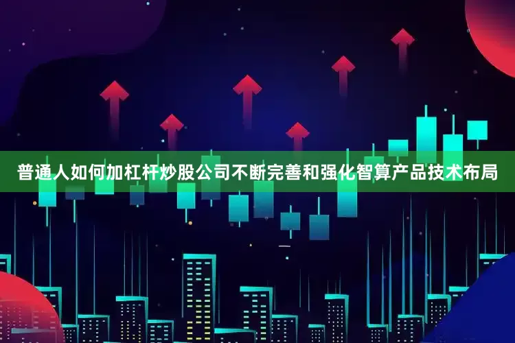 普通人如何加杠杆炒股公司不断完善和强化智算产品技术布局