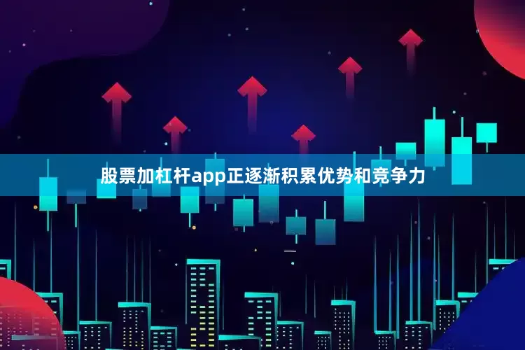 股票加杠杆app正逐渐积累优势和竞争力