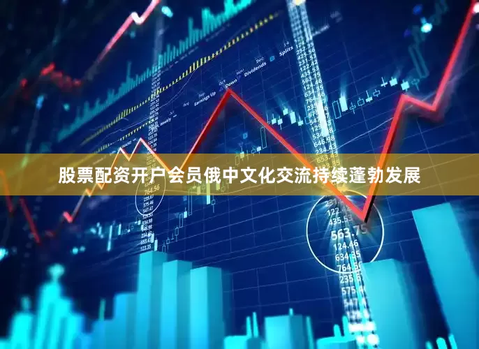 股票配资开户会员俄中文化交流持续蓬勃发展