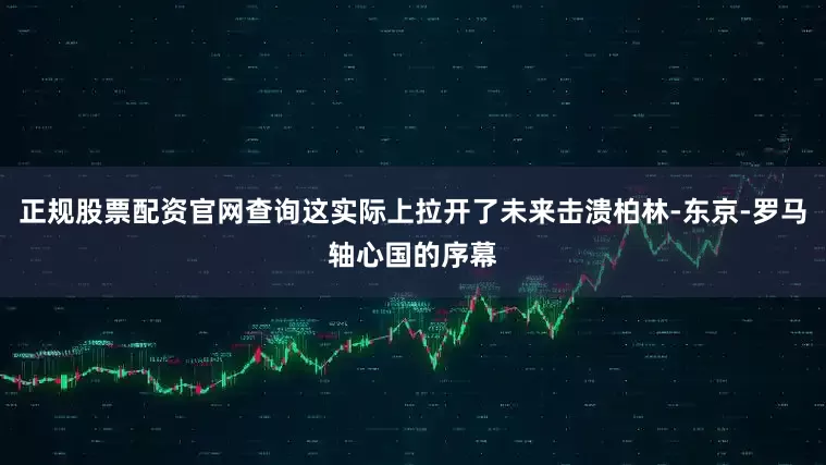 正规股票配资官网查询这实际上拉开了未来击溃柏林-东京-罗马轴心国的序幕