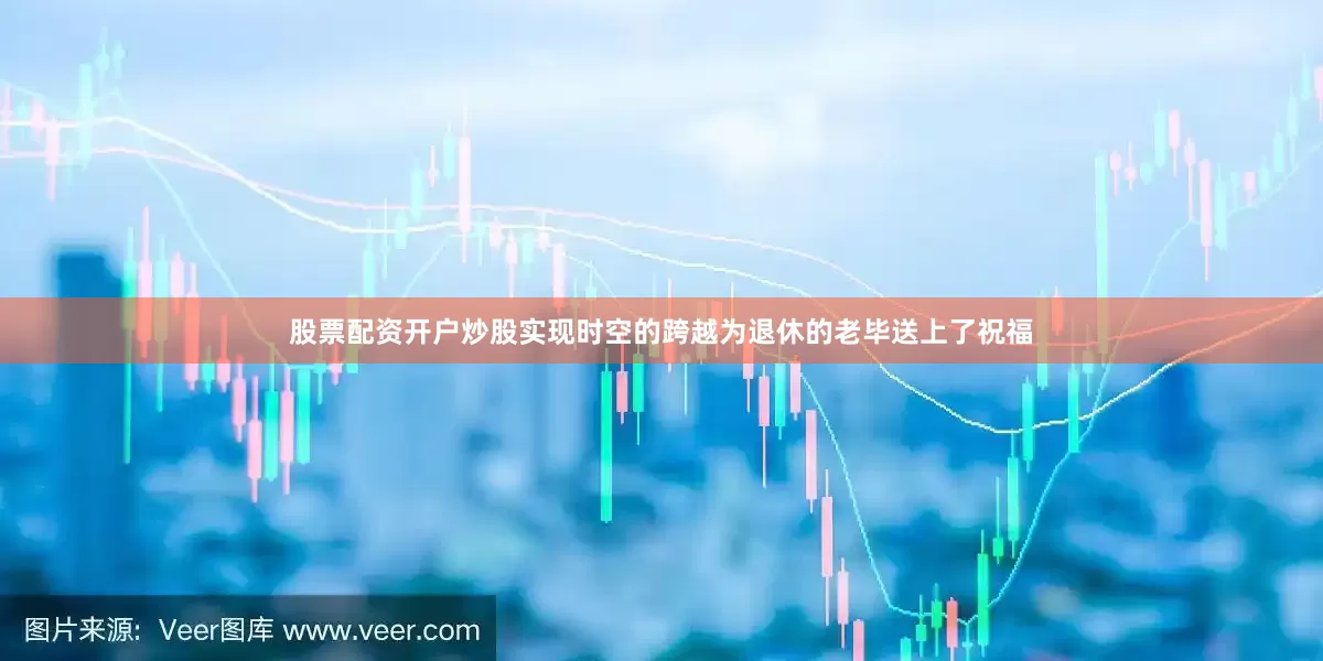 股票配资开户炒股实现时空的跨越为退休的老毕送上了祝福