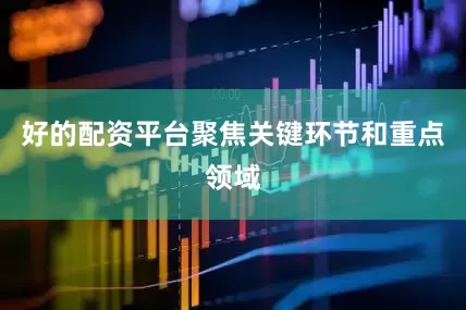 好的配资平台聚焦关键环节和重点领域