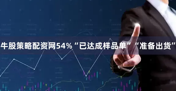 牛股策略配资网54%“已达成样品单”“准备出货”