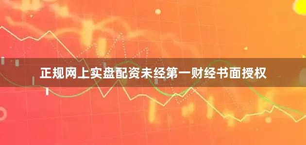 正规网上实盘配资未经第一财经书面授权