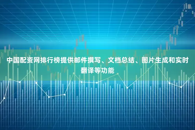 中国配资网排行榜提供邮件撰写、文档总结、图片生成和实时翻译等功能