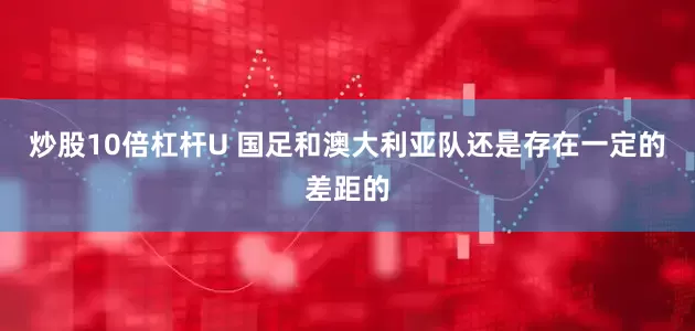炒股10倍杠杆U 国足和澳大利亚队还是存在一定的差距的