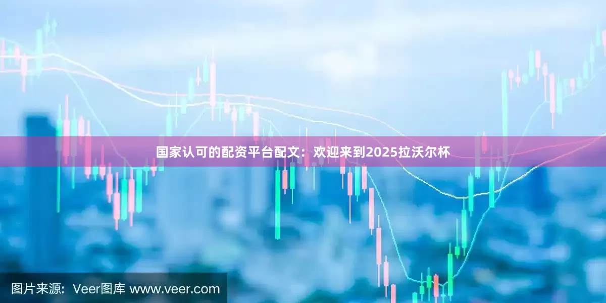 国家认可的配资平台配文：欢迎来到2025拉沃尔杯