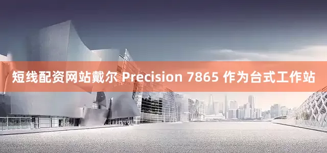 短线配资网站戴尔 Precision 7865 作为台式工作站