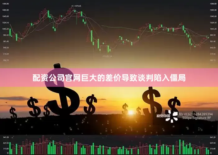 配资公司官网巨大的差价导致谈判陷入僵局