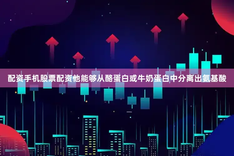 配资手机股票配资他能够从酪蛋白或牛奶蛋白中分离出氨基酸