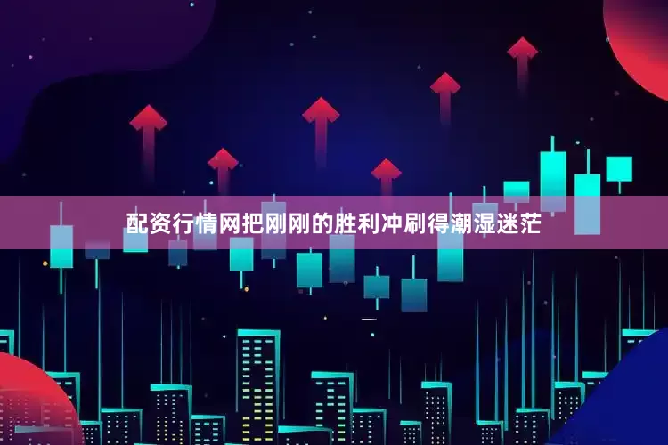 配资行情网把刚刚的胜利冲刷得潮湿迷茫